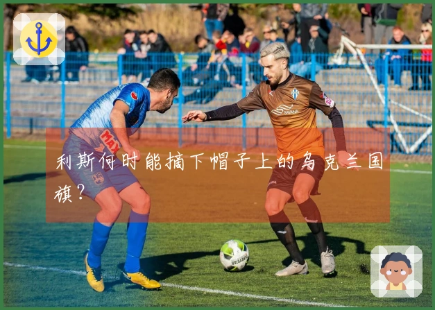 利斯何时能摘下帽子上的乌克兰国旗？