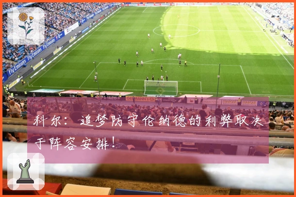 科尔：追梦防守伦纳德的利弊取决于阵容安排！