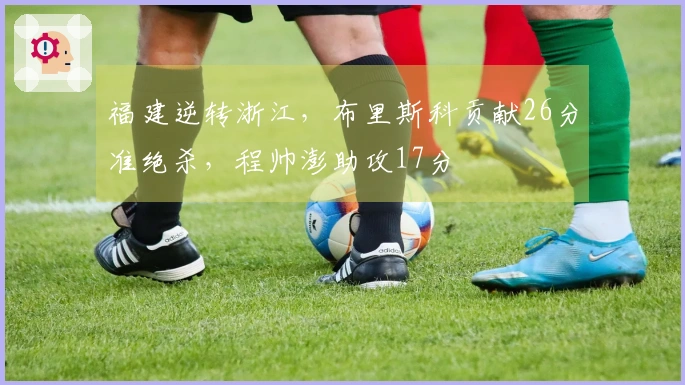 福建逆转浙江，布里斯科贡献26分准绝杀，程帅澎助攻17分