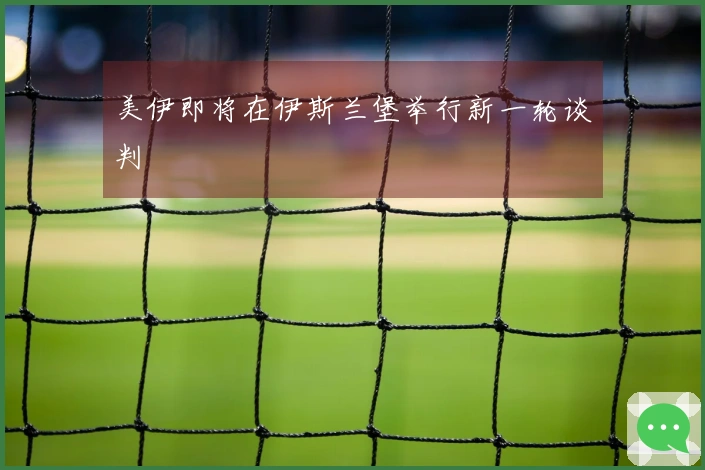 美伊即将在伊斯兰堡举行新一轮谈判