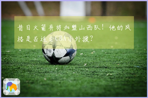 昔日火箭弃将加盟山西队！他的风格是否适合CBA小外援？