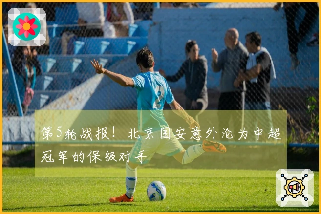 第5轮战报！北京国安意外沦为中超冠军的保级对手