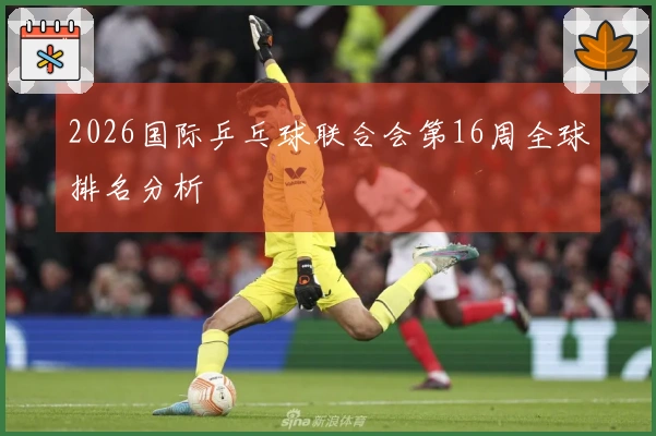 2026国际乒乓球联合会第16周全球排名分析