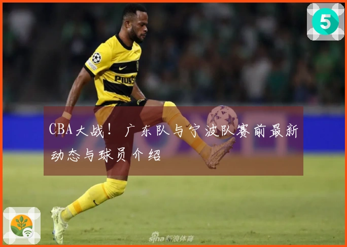CBA大战！广东队与宁波队赛前最新动态与球员介绍