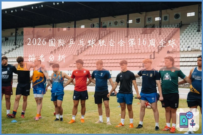 2026国际乒乓球联合会第16周全球排名分析