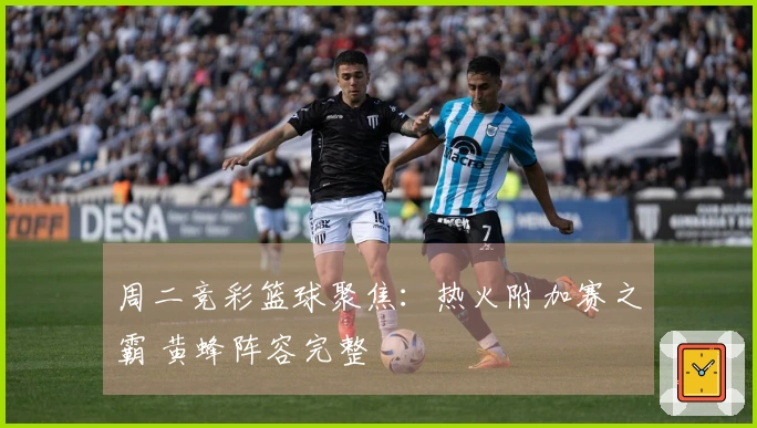 周二竞彩篮球聚焦：热火附加赛之霸 黄蜂阵容完整