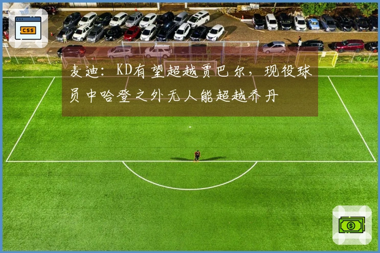 麦迪：KD有望超越贾巴尔，现役球员中哈登之外无人能超越乔丹