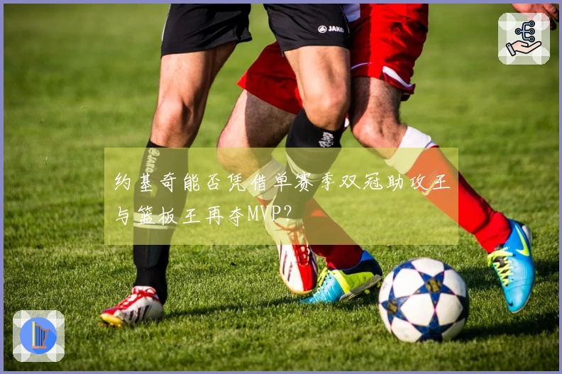 约基奇能否凭借单赛季双冠助攻王与篮板王再夺MVP？