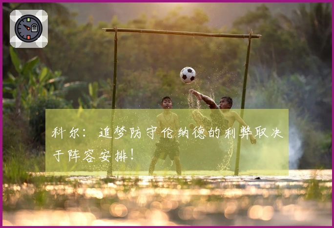 科尔：追梦防守伦纳德的利弊取决于阵容安排！