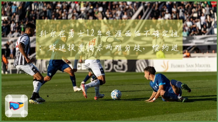 科尔在勇士12年生涯面临不确定性：球迷投票揭示两难分歧，续约进展停滞不前