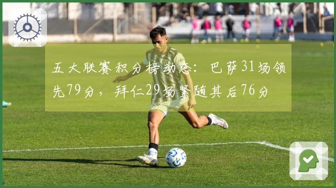 五大联赛积分榜动态：巴萨31场领先79分，拜仁29场紧随其后76分