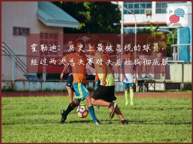 霍勒迪：历史上最被忽视的球员，经过两次总决赛对决后让我彻底服气