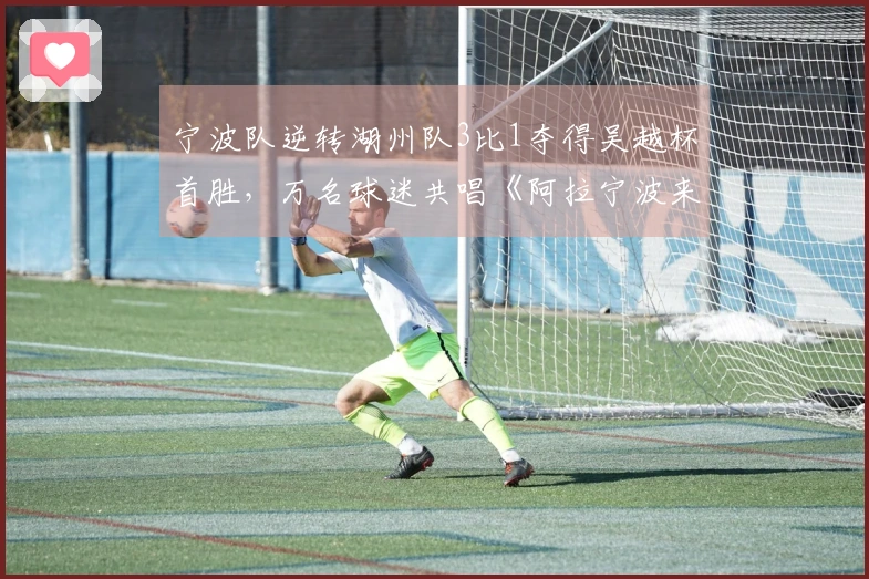 宁波队逆转湖州队3比1夺得吴越杯首胜,万名球迷共唱《阿拉宁波来赛》