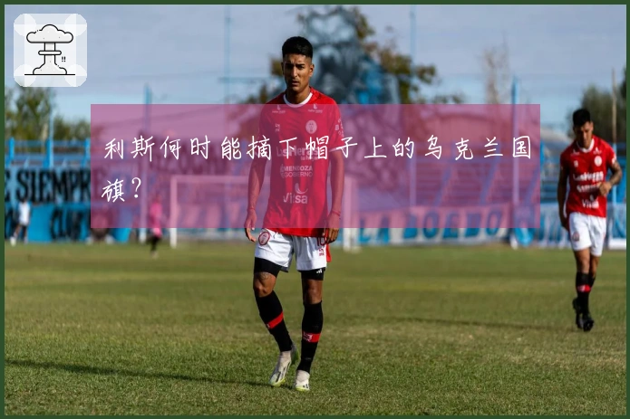 利斯何时能摘下帽子上的乌克兰国旗？