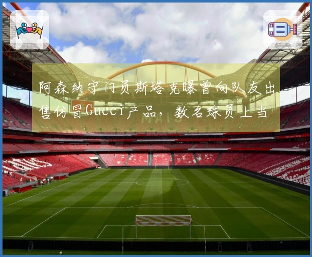 阿森纳守门员斯塔克曝曾向队友出售仿冒Gucci产品，数名球员上当