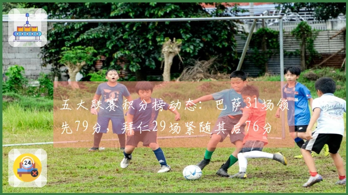 五大联赛积分榜动态：巴萨31场领先79分，拜仁29场紧随其后76分