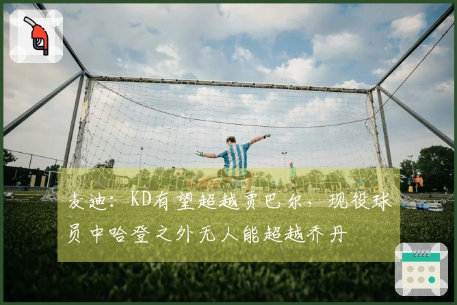 麦迪：KD有望超越贾巴尔，现役球员中哈登之外无人能超越乔丹