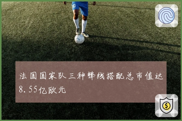 法国国家队三种锋线搭配总市值达8.55亿欧元