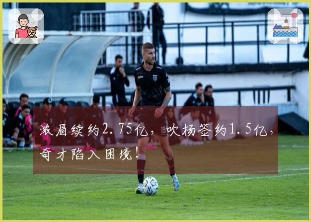 浓眉续约2.75亿，吹杨签约1.5亿，奇才陷入困境！