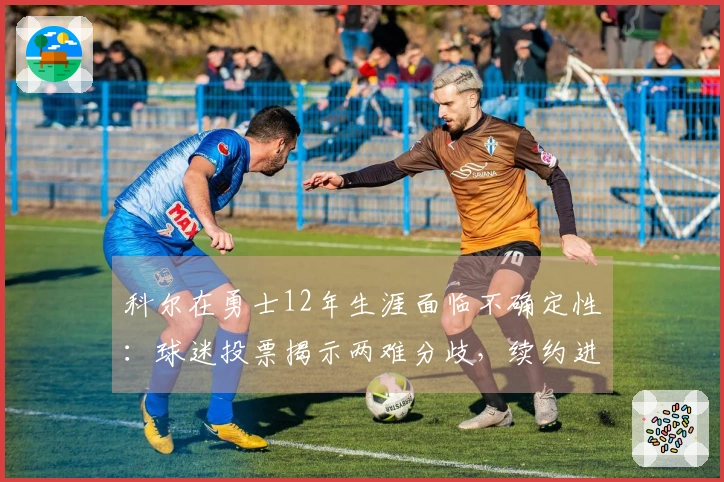 科尔在勇士12年生涯面临不确定性：球迷投票揭示两难分歧，续约进展停滞不前
