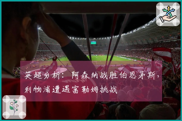 英超分析：阿森纳战胜伯恩茅斯，利物浦遭遇富勒姆挑战