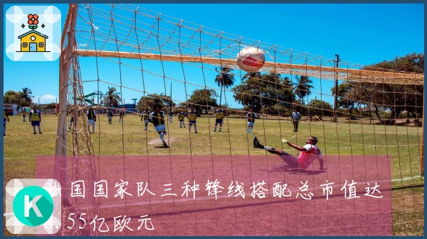 法国国家队三种锋线搭配总市值达8.55亿欧元