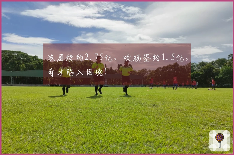 浓眉续约2.75亿，吹杨签约1.5亿，奇才陷入困境！
