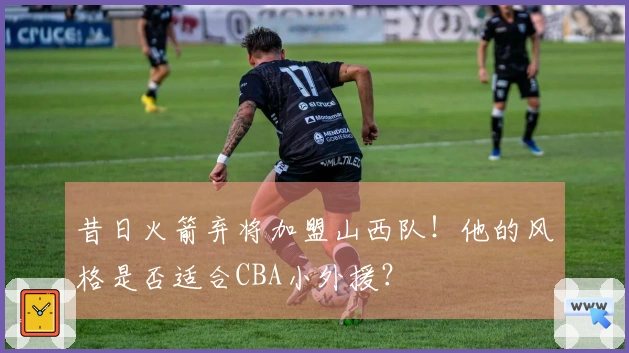 昔日火箭弃将加盟山西队！他的风格是否适合CBA小外援？