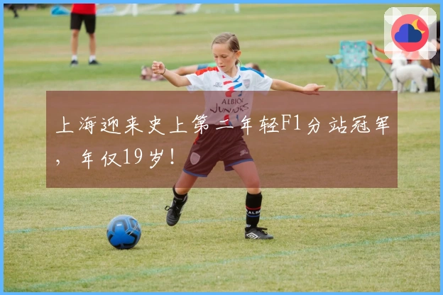 上海迎来史上第二年轻F1分站冠军，年仅19岁！